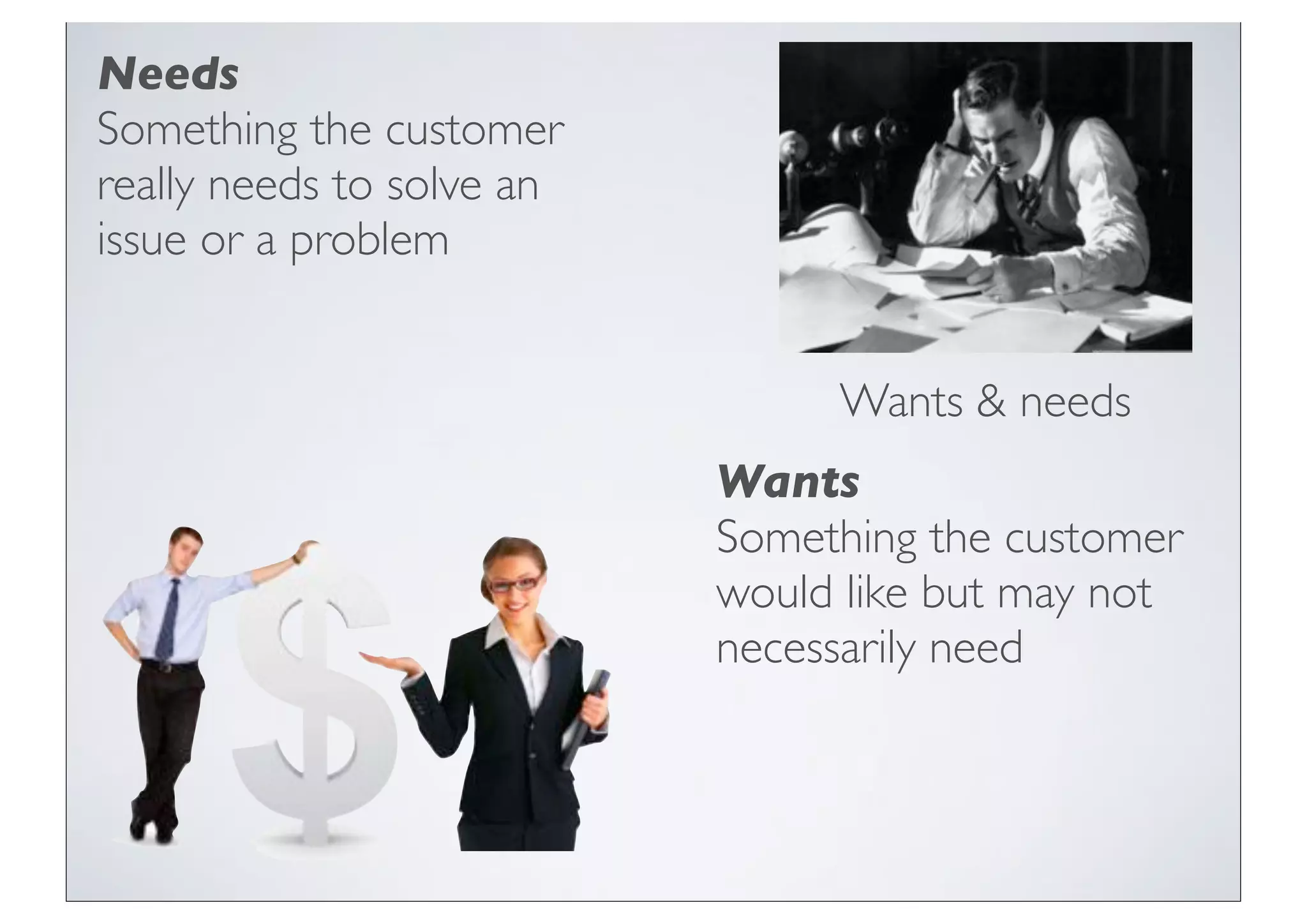 Needs
Something the customer
really needs to solve an
issue or a problem


                                Wants & needs
                           Wants
                           Something the customer
                           would like but may not
                           necessarily need
 