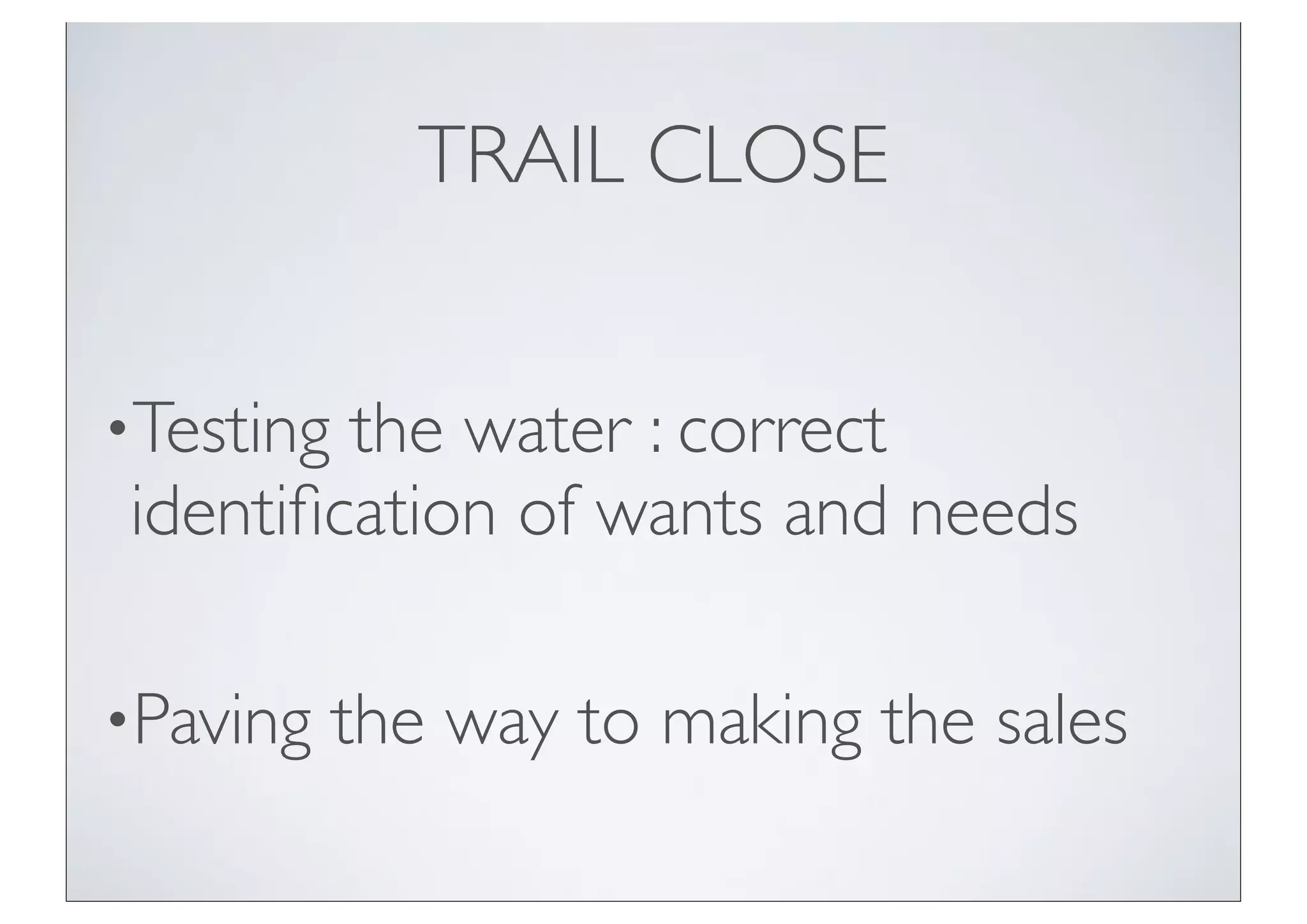 TRAIL CLOSE


•Testingthe water : correct
identiﬁcation of wants and needs

•Paving    the way to making the sales
 
