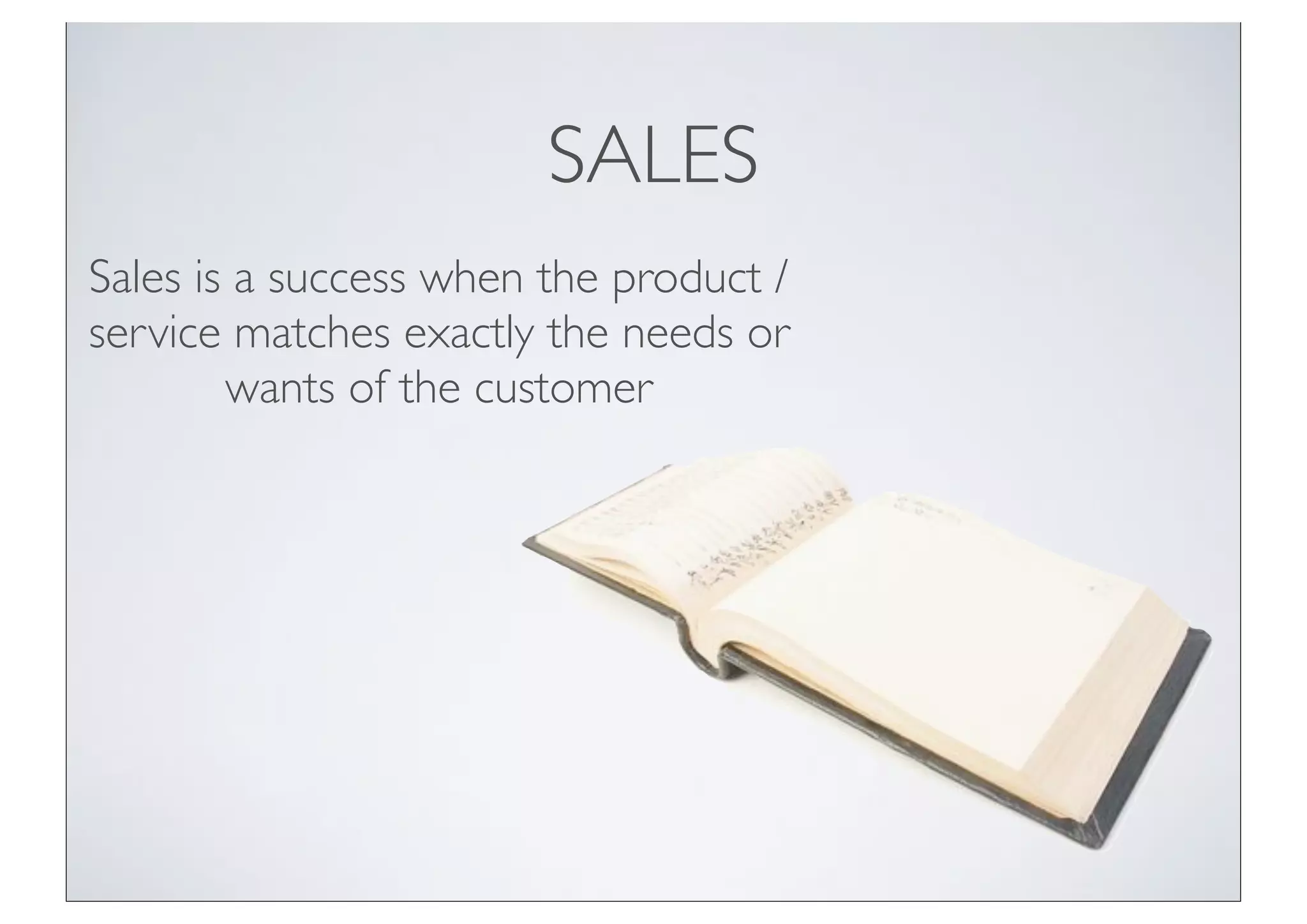 SALES
Sales is a success when the product /
service matches exactly the needs or
        wants of the customer
 