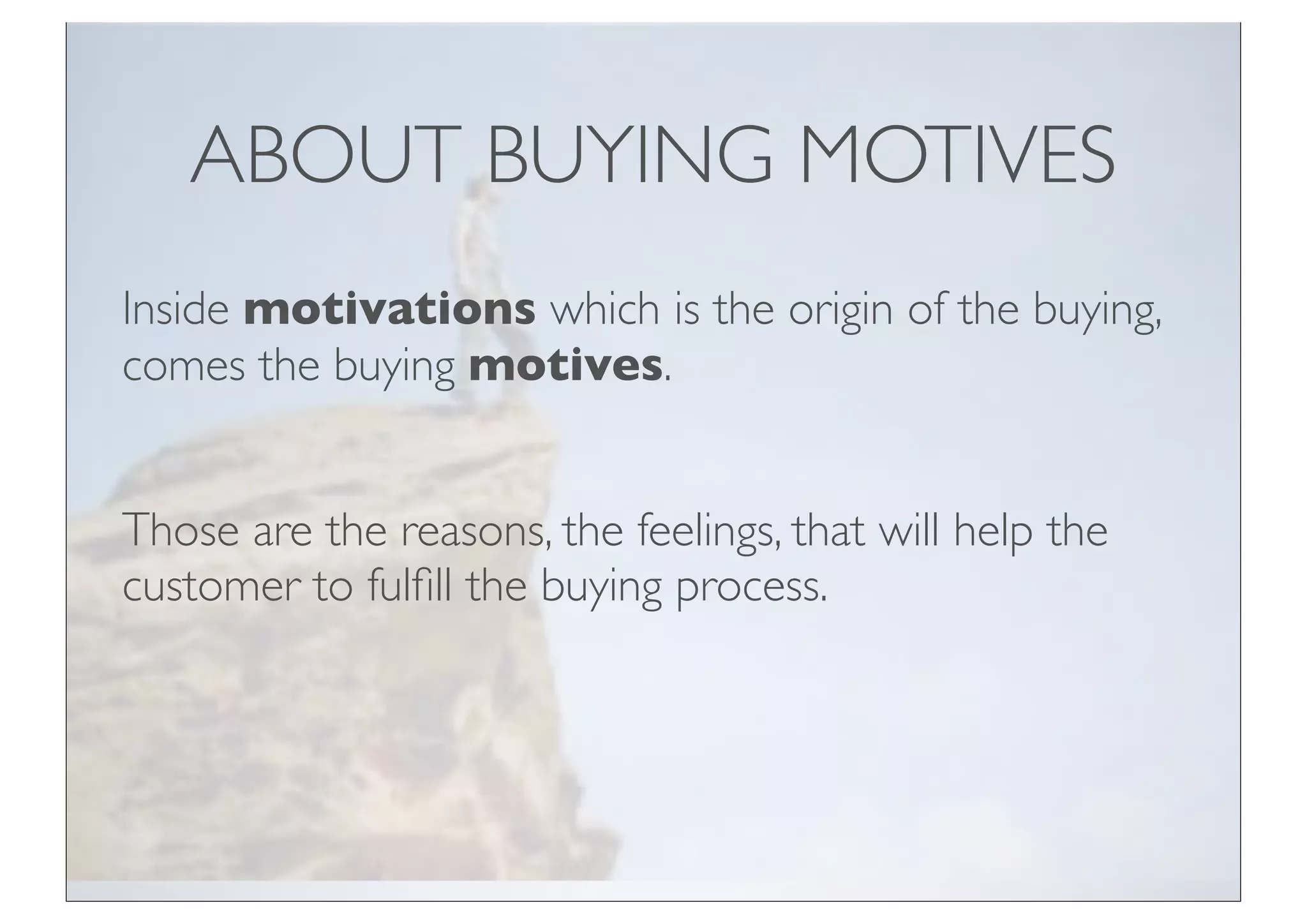 ABOUT BUYING MOTIVES
Inside motivations which is the origin of the buying,
comes the buying motives.


Those are the reasons, the feelings, that will help the
customer to fulﬁll the buying process.
 