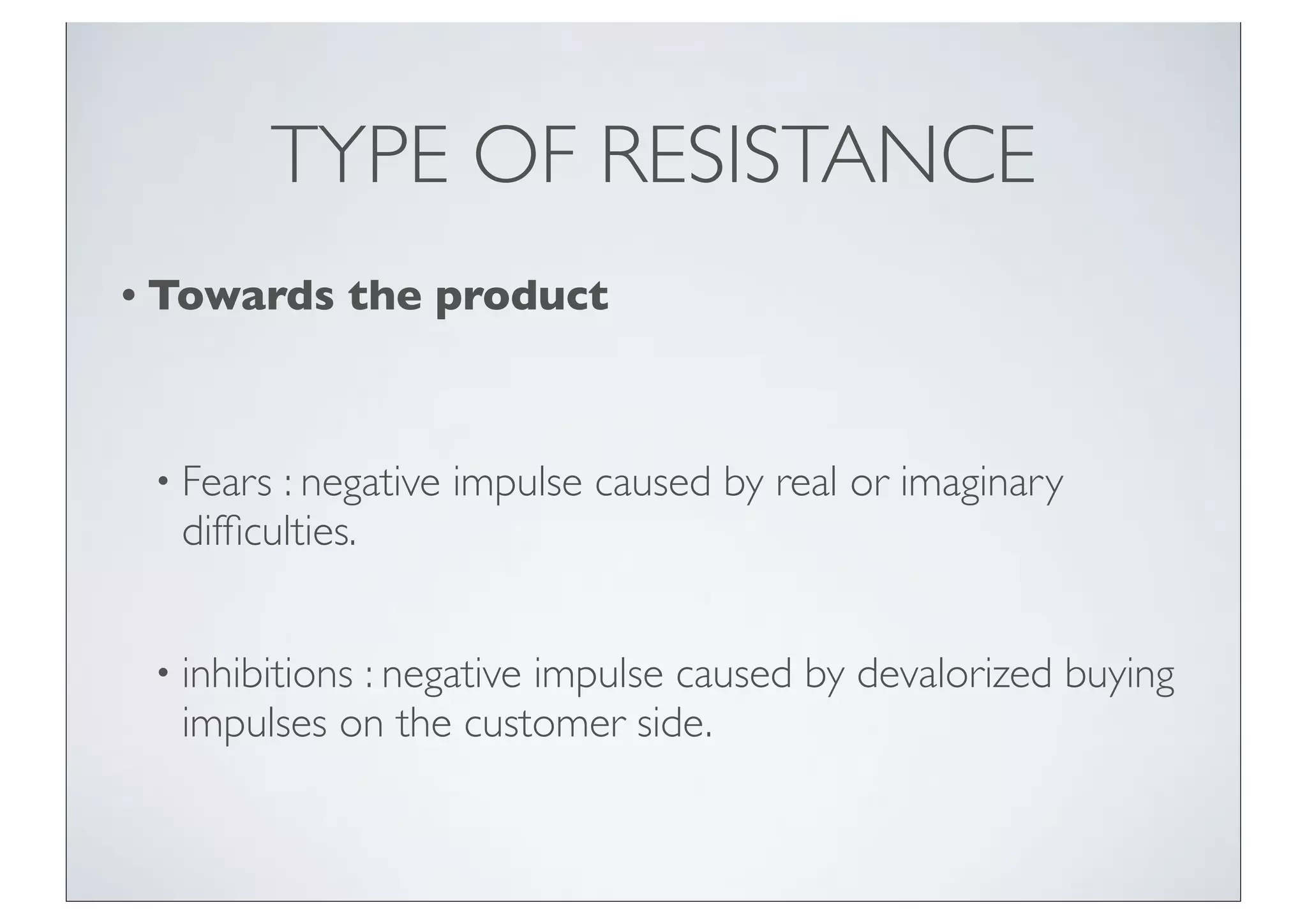 TYPE OF RESISTANCE
• Towards    the product



 • Fears: negative impulse caused by real or imaginary
  difﬁculties.


 • inhibitions
            : negative impulse caused by devalorized buying
  impulses on the customer side.
 