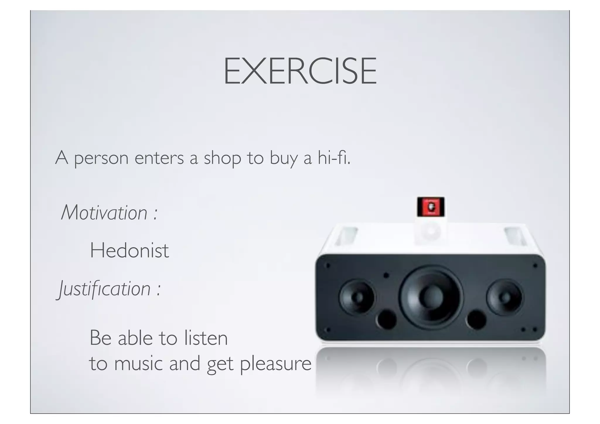 EXERCISE

A person enters a shop to buy a hi-ﬁ.

Motivation :
    Hedonist
Justiﬁcation :

    Be able to listen
    to music and get pleasure
 