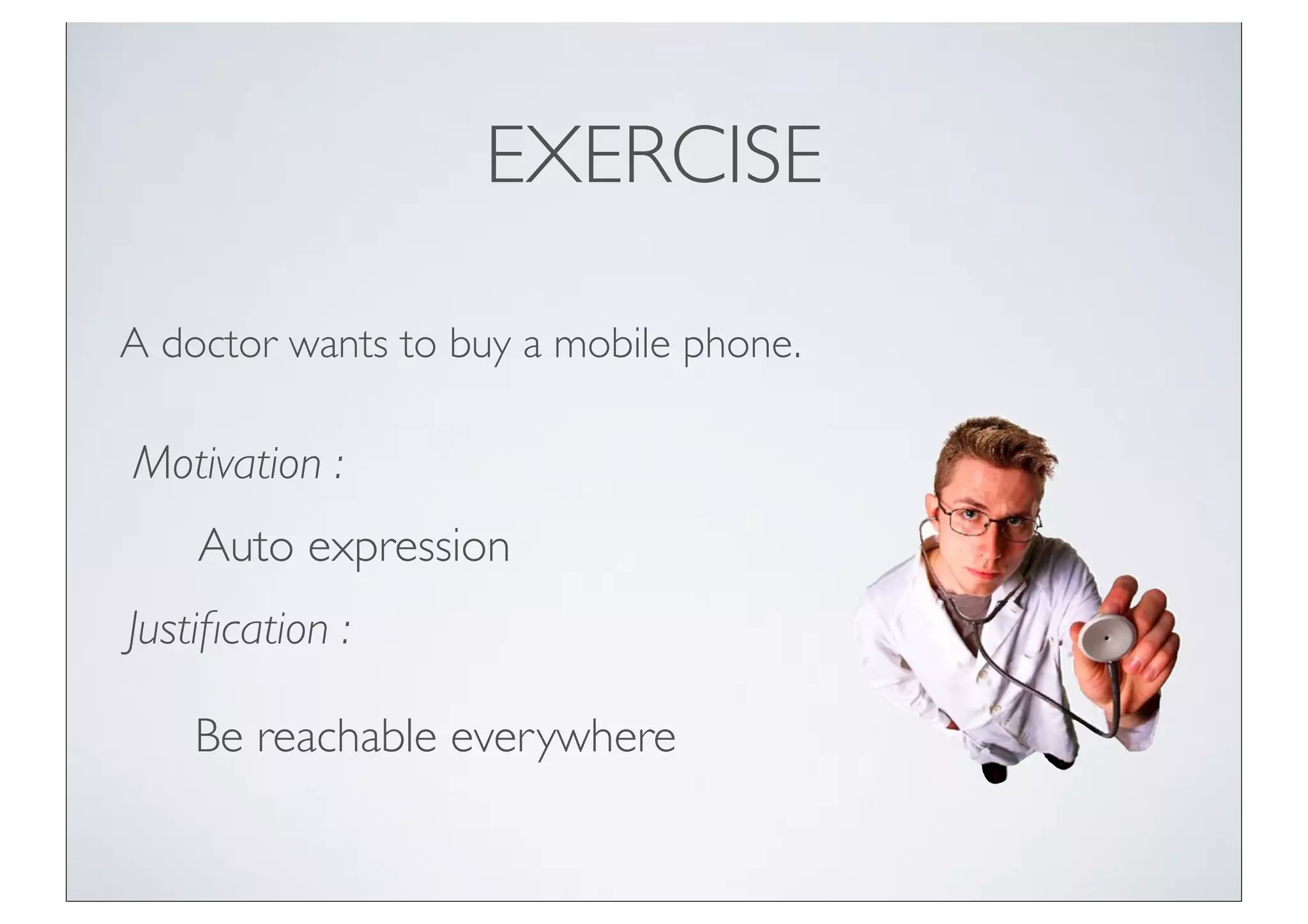 EXERCISE

A doctor wants to buy a mobile phone.

Motivation :
    Auto expression
Justiﬁcation :

    Be reachable everywhere
 
