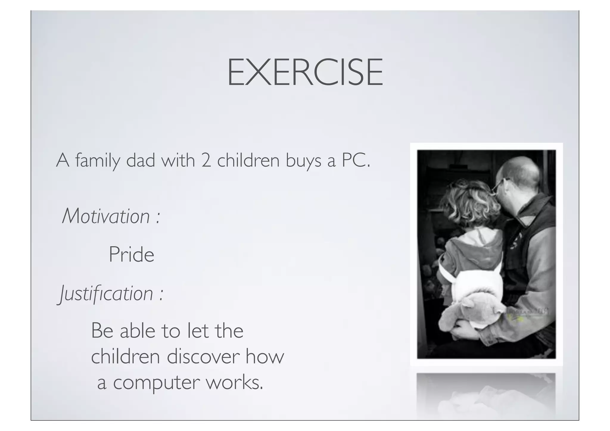 EXERCISE

A family dad with 2 children buys a PC.

Motivation :
      Pride
Justiﬁcation :
    Be able to let the
    children discover how
     a computer works.
 