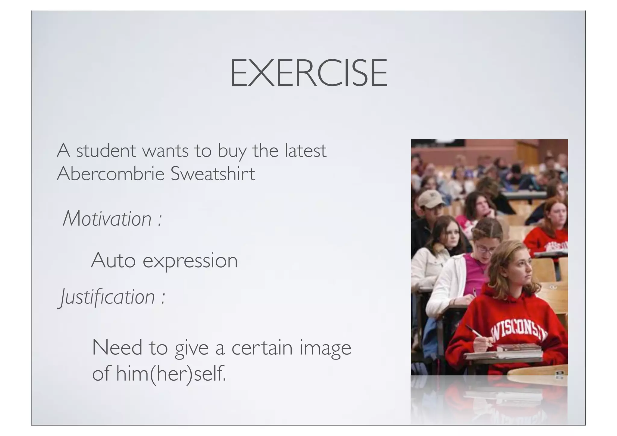 EXERCISE
A student wants to buy the latest
Abercombrie Sweatshirt

Motivation :
    Auto expression
Justiﬁcation :

    Need to give a certain image
    of him(her)self.
 