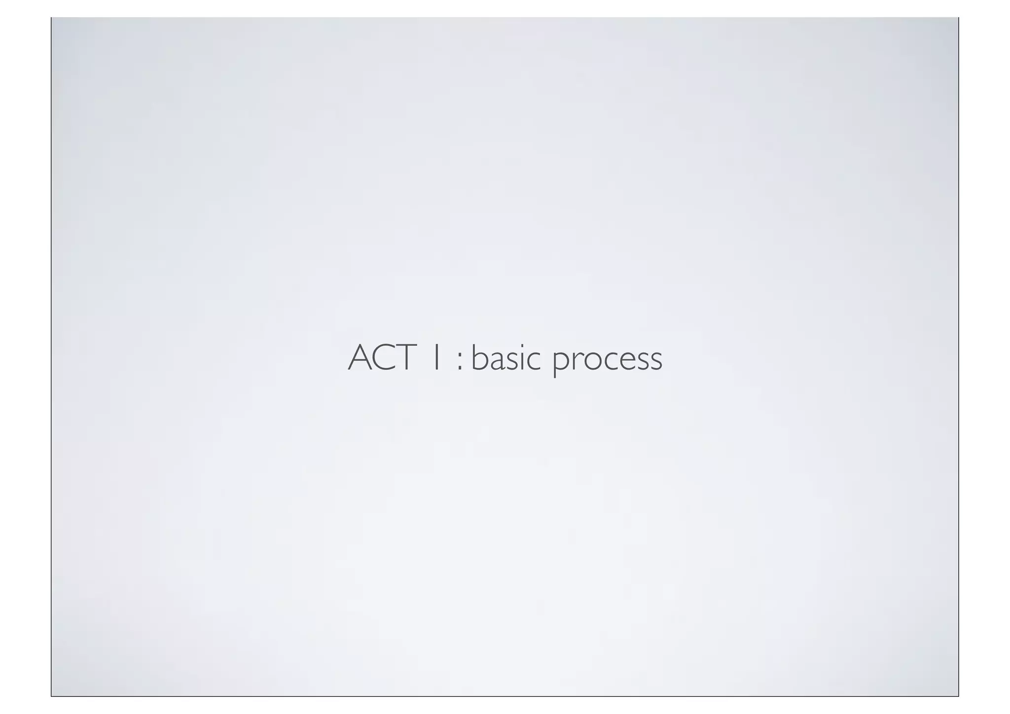 ACT 1 : basic process
 