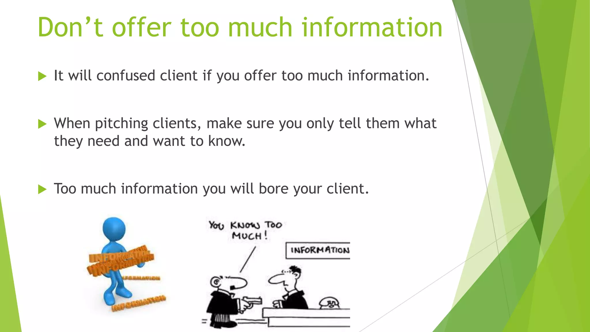 Don’t offer too much information


It will confused client if you offer too much information.



When pitching clients, make sure you only tell them what
they need and want to know.



Too much information you will bore your client.

 
