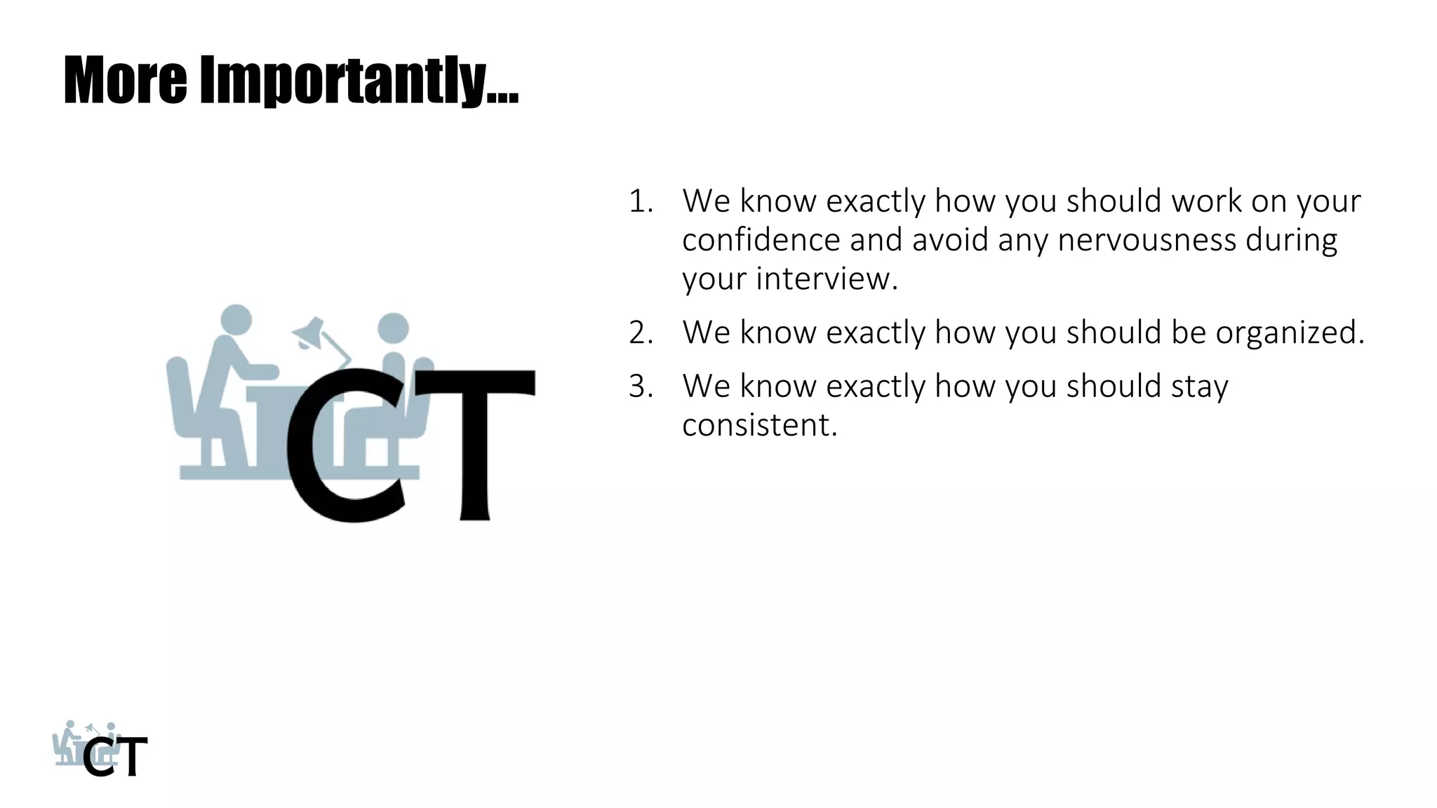 More Importantly…
1. We know exactly how you should work on your
confidence and avoid any nervousness during
your interview.
2. We know exactly how you should be organized.
3. We know exactly how you should stay
consistent.
 