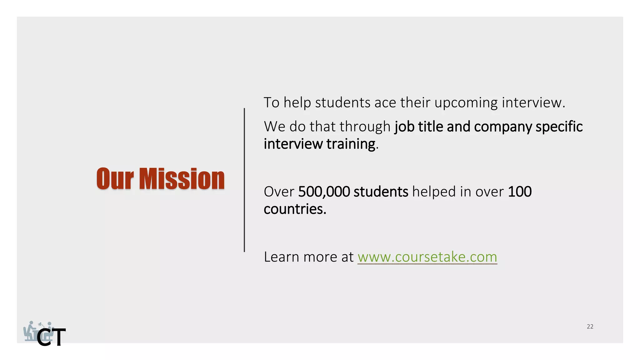 Our Mission
To help students ace their upcoming interview.
We do that through job title and company specific
interview training.
Over 500,000 students helped in over 100
countries.
Learn more at www.coursetake.com
 