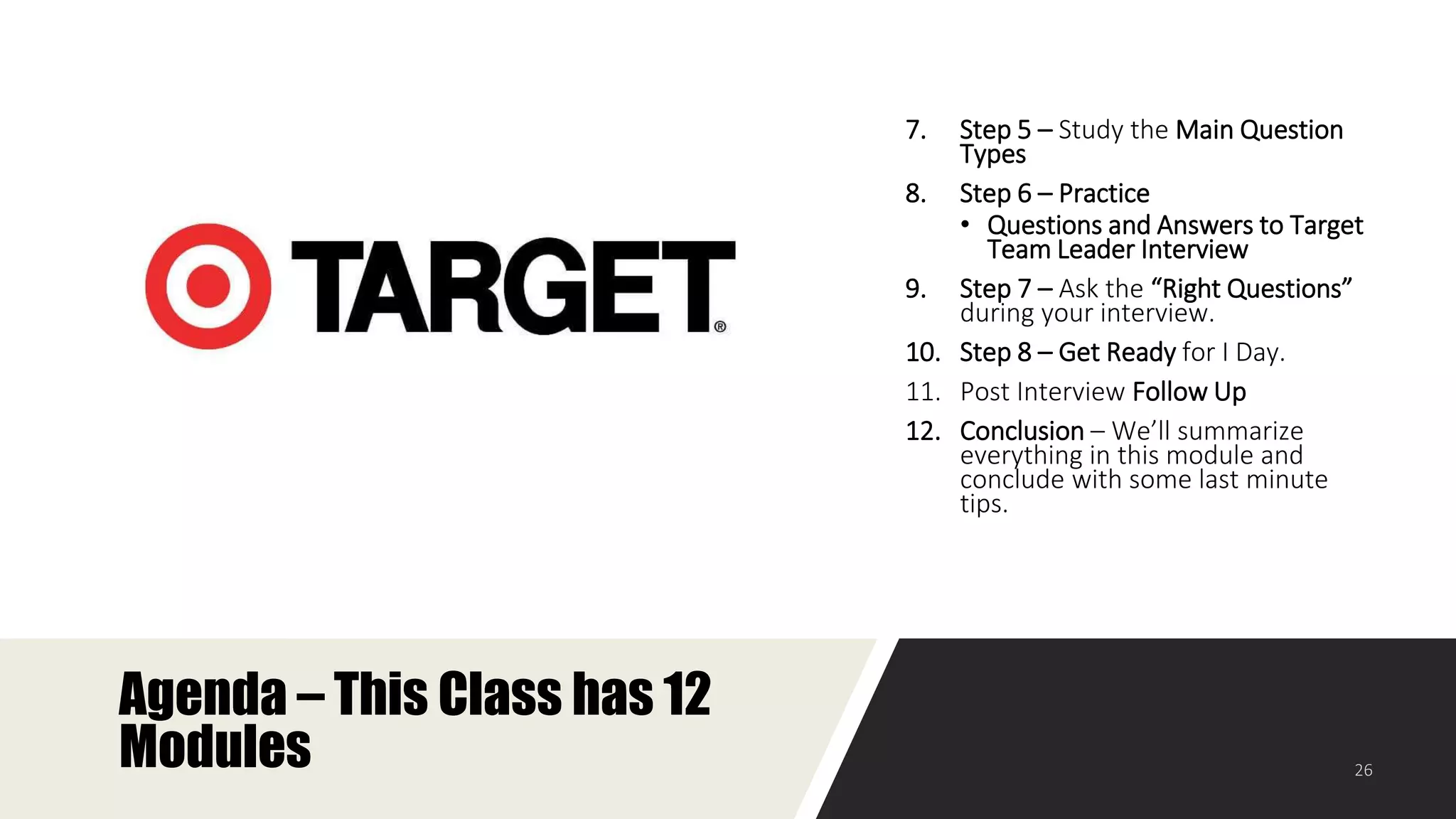 Agenda – This Class has 12
Modules
7. Step 5 – Study the Main Question
Types
8. Step 6 – Practice
• Questions and Answers to Target
Team Leader Interview
9. Step 7 – Ask the “Right Questions”
during your interview.
10. Step 8 – Get Ready for I Day.
11. Post Interview Follow Up
12. Conclusion – We’ll summarize
everything in this module and
conclude with some last minute
tips.
 