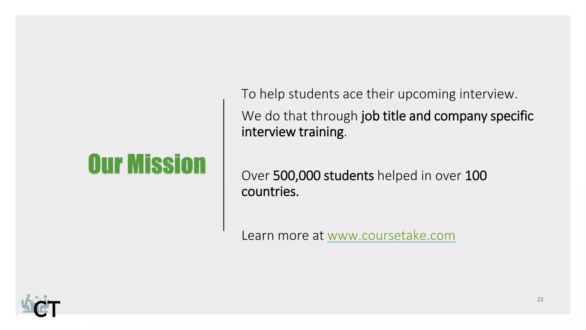 Our Mission
To help students ace their upcoming interview.
We do that through job title and company specific
interview training.
Over 500,000 students helped in over 100
countries.
Learn more at www.coursetake.com
 