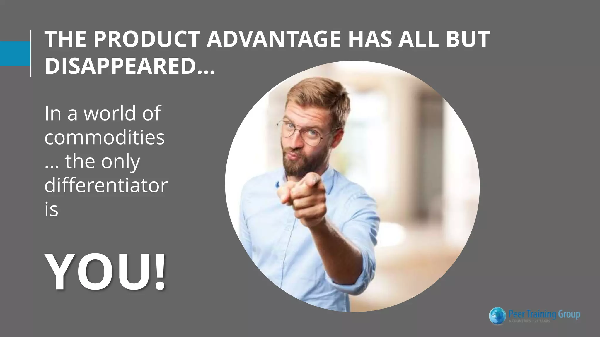In a world of
commodities
… the only
differentiator
is
YOU!
THE PRODUCT ADVANTAGE HAS ALL BUT
DISAPPEARED…
 