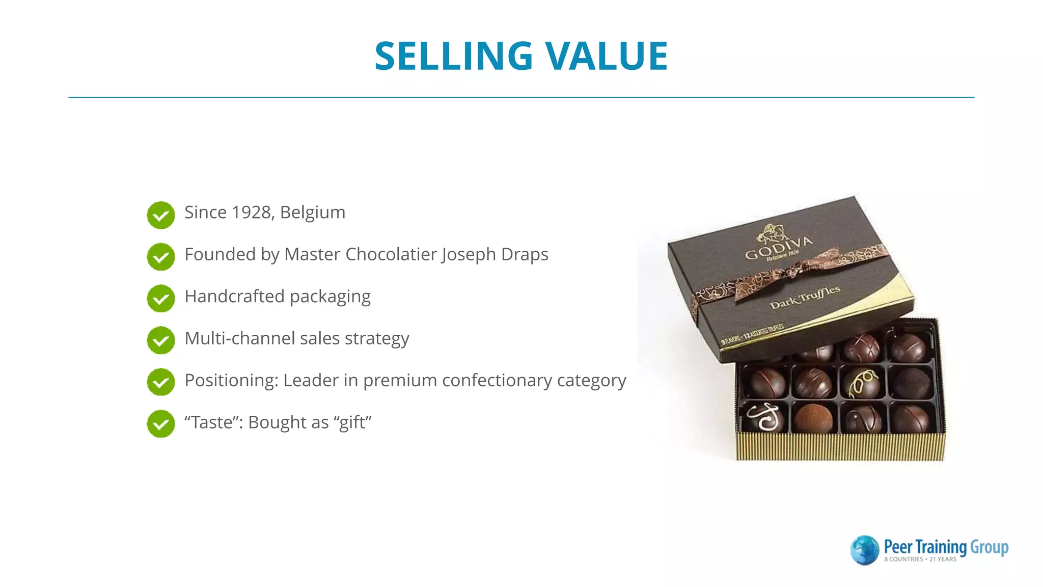 SELLING VALUE
Since 1928, Belgium
Founded by Master Chocolatier Joseph Draps
Handcrafted packaging
Multi-channel sales strategy
Positioning: Leader in premium confectionary category
“Taste”: Bought as “gift”
 