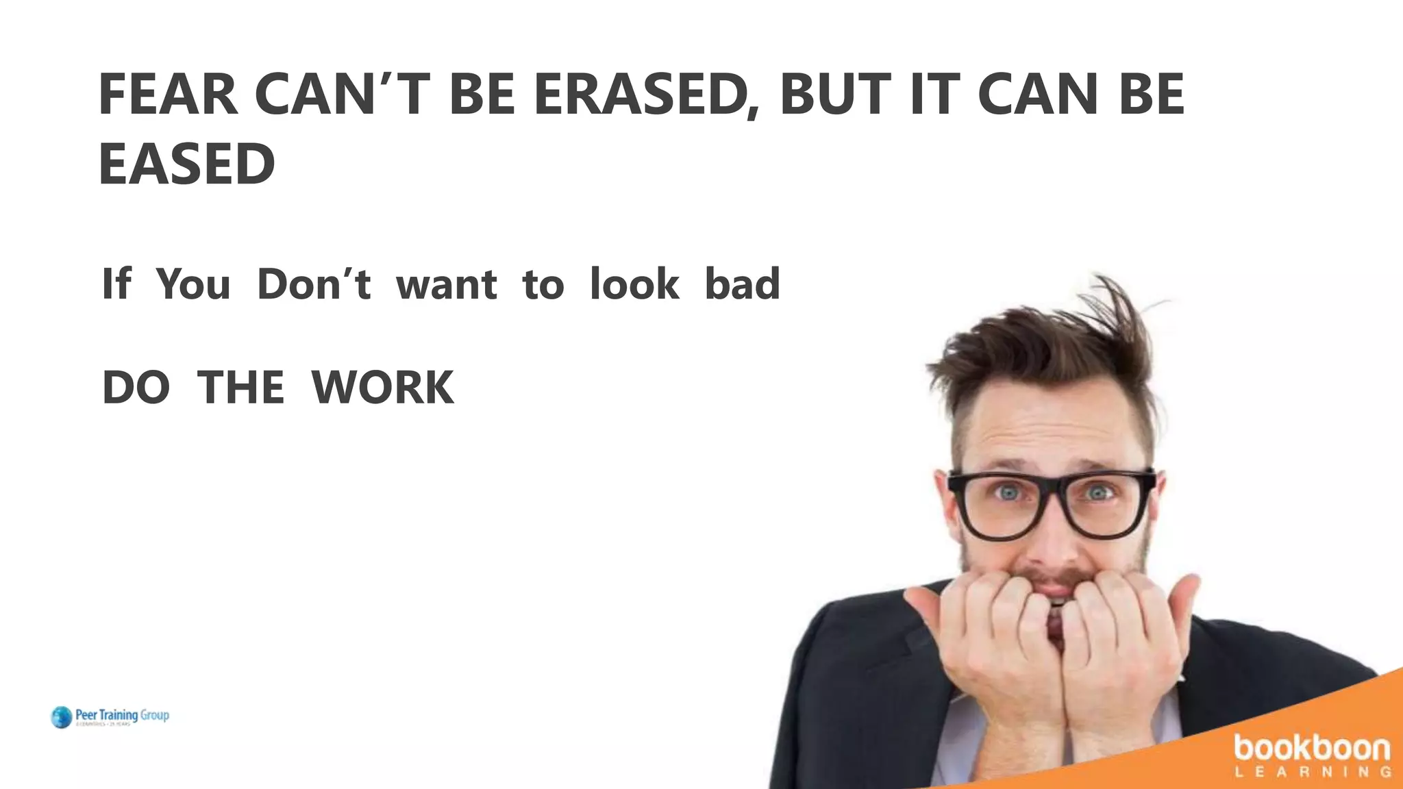 FEAR CAN’T BE ERASED, BUT IT CAN BE
EASED
If You Don’t want to look bad
DO THE WORK
 