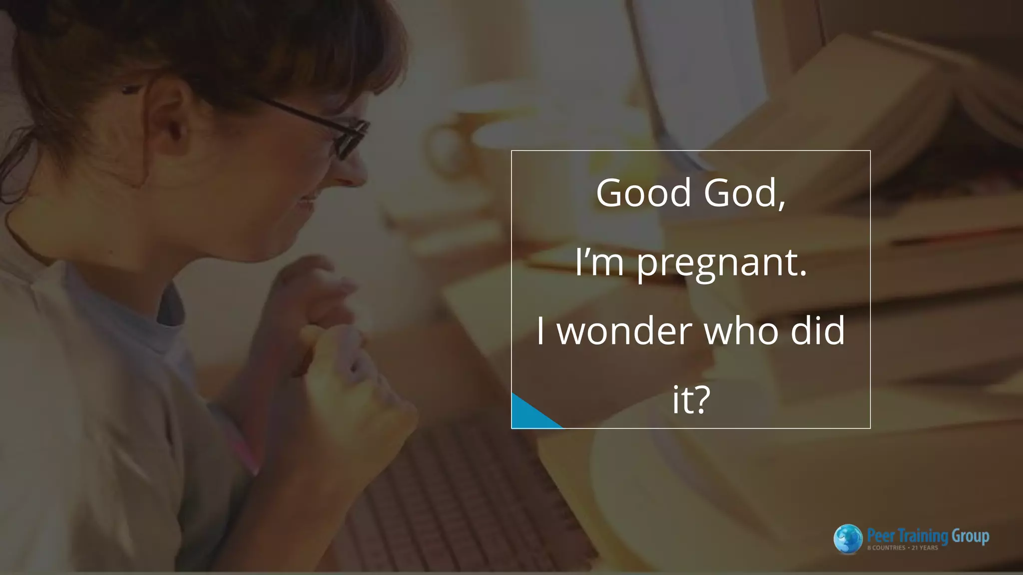 Good God,
I’m pregnant.
I wonder who did
it?
 