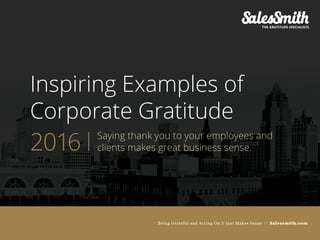 Being Grateful and Acting On It Just Makes Sense // Salessmith.com
Inspiring Examples of
Corporate Gratitude
Saying thank you to your employees and
clients makes great business sense.2016
Being Grateful and Acting On It Just Makes Sense // Salessmith.com
 