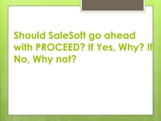 Should SaleSoft go ahead
with PROCEED? If Yes, Why? If
No, Why not?
 