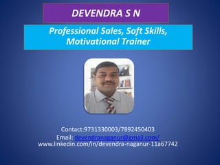 DEVENDRA S N
Professional Sales, Soft Skills,
Motivational Trainer
Contact:9731330003/7892450403
Email: devendranaganur@gmail.com/
www.linkedin.com/in/devendra-naganur-11a67742
 