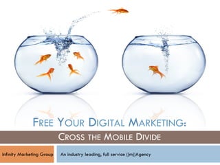 FREE YOUR DIGITAL MARKETING:
                           CROSS THE MOBILE DIVIDE
Infinity Marketing Group   An industry leading, full service ((m))Agency
 