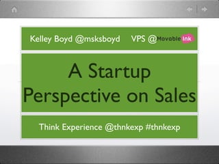 Kelley Boyd @msksboyd   VPS @



     A Startup
Perspective on Sales
  Think Experience @thnkexp #thnkexp
 