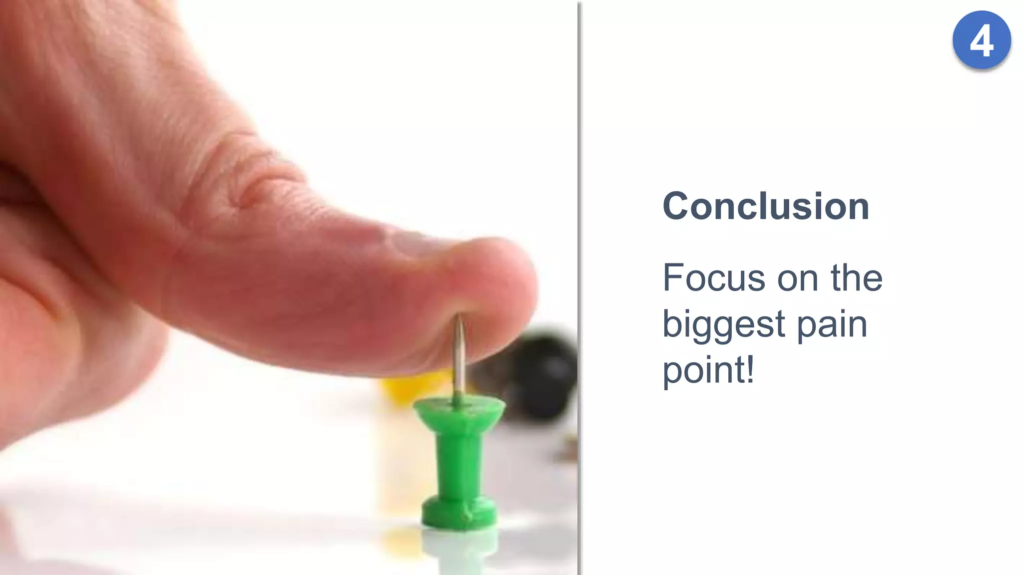 4
Conclusion
Focus on the
biggest pain
point!
 