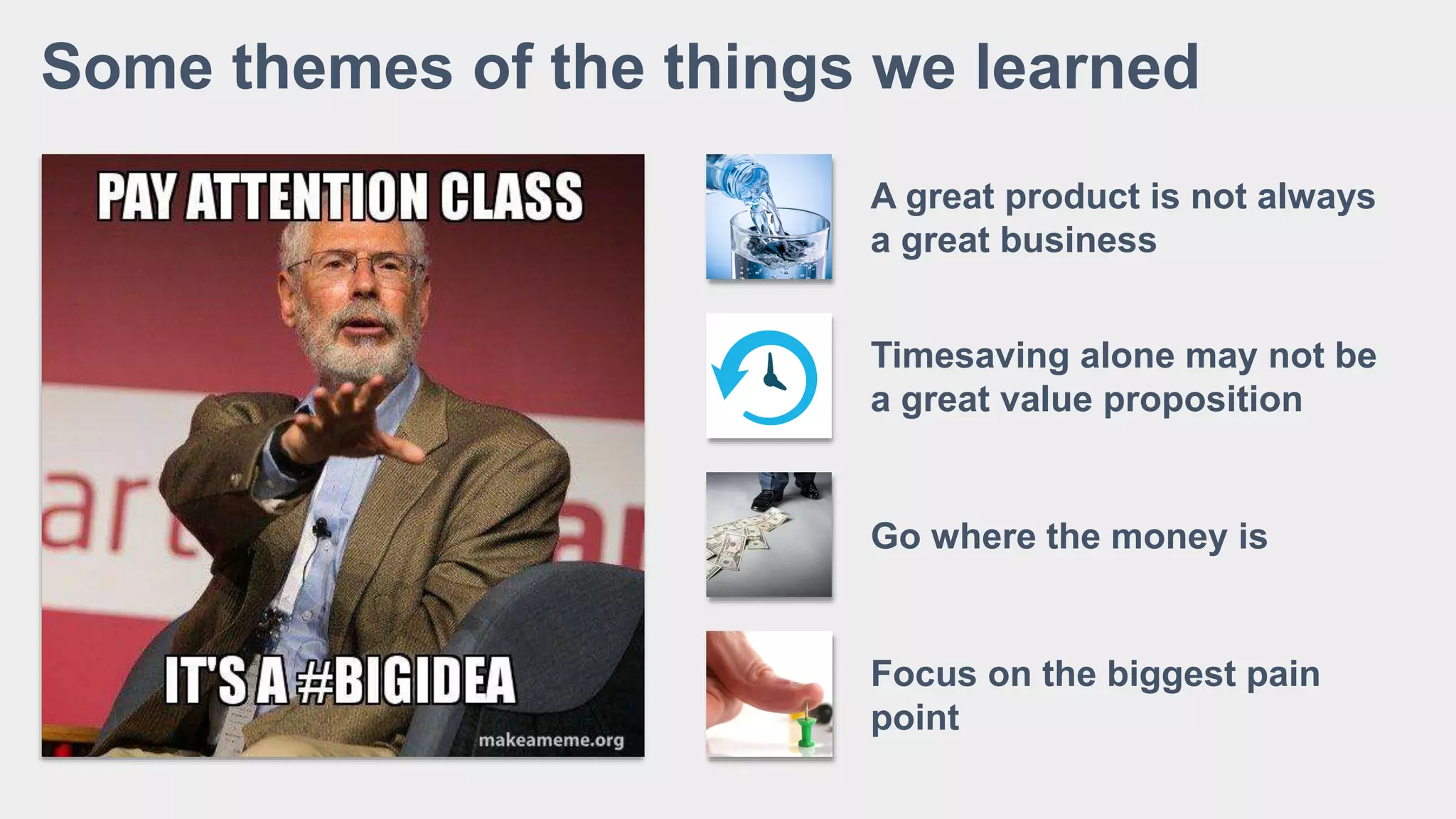 Some themes of the things we learned
Timesaving alone may not be
a great value proposition
Go where the money is
A great product is not always
a great business
Focus on the biggest pain
point
 