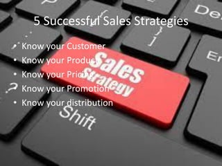 5 Successful Sales Strategies
• Know your Customer
• Know your Product
• Know your Pricing
• Know your Promotion
• Know your distribution
 