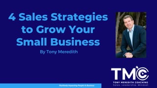 4 Sales Strategies
to Grow Your
Small Business
Positively Impacting People In Business
By Tony Meredith
 