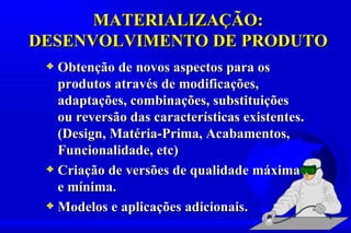 MATERIALIZAÇÃO:
DESENVOLVIMENTO DE PRODUTO
 3 Obtenção de novos aspectos para os
   produtos através de modificações,
   adaptações, combinações, substituições
   ou reversão das características existentes.
   (Design, Matéria-Prima, Acabamentos,
   Funcionalidade, etc)
 3 Criação de versões de qualidade máxima
   e mínima.
 3 Modelos e aplicações adicionais.
 