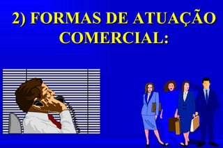 2) FORMAS DE ATUAÇÃO
      COMERCIAL:
 