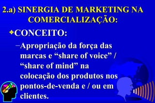 2.a) SINERGIA DE MARKETING NA
       COMERCIALIZAÇÃO:
 3CONCEITO:
  –Apropriação da força das
   marcas e “share of voice” /
   “share of mind” na
   colocação dos produtos nos
   pontos-de-venda e / ou em
   clientes.
 