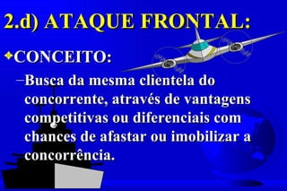 2.d) ATAQUE FRONTAL:
3CONCEITO:
 –Busca da mesma clientela do
  concorrente, através de vantagens
  competitivas ou diferenciais com
  chances de afastar ou imobilizar a
  concorrência.
 