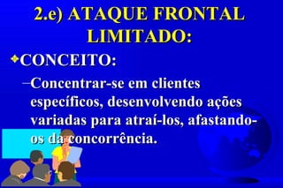 2.e) ATAQUE FRONTAL
        LIMITADO:
3CONCEITO:
 –Concentrar-se em clientes
  específicos, desenvolvendo ações
  variadas para atraí-los, afastando-
  os da concorrência.
 