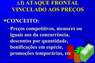 2.f) ATAQUE FRONTAL
  VINCULADO AOS PREÇOS
3CONCEITO:
 –Preços competitivos, menores ou
  iguais aos da concorrência,
  descontos por quantidade,
  bonificações em espécie,
  promoções temporárias, etc
 