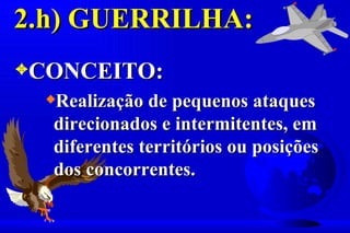 2.h) GUERRILHA:
3CONCEITO:
  xRealização de pequenos ataques
  direcionados e intermitentes, em
  diferentes territórios ou posições
  dos concorrentes.
 