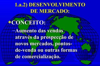 1.a.2) DESENVOLVIMENTO
        DE MERCADO:
3CONCEITO:
 –Aumento das vendas
  através da prospecção de
  novos mercados, pontos-
  de-venda ou outras formas
  de comercialização.
 