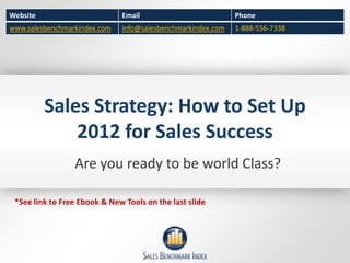 Website                       Email                          Phone
www.salesbenchmarkindex.com   info@salesbenchmarkindex.com   1-888-556-7338




          Sales Strategy: How to Set Up
              2012 for Sales Success
                 Are you ready to be world Class?

 *See link to Free Ebook & New Tools on the last slide
 