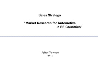 Sales Strategy

“Market Research for Automotive
                    in EE Countries”




          Ayhan Turkmen
              2011
 