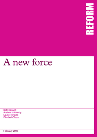 REFORM
A new force



Dale Bassett
Andrew Haldenby
Laurie Thraves
Elizabeth Truss




February 2009
 