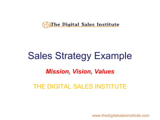 Sales Strategy Example
Mission, Vision, Values
THE DIGITAL SALES INSTITUTE
www.thedigitalsalesinstitute.com
 