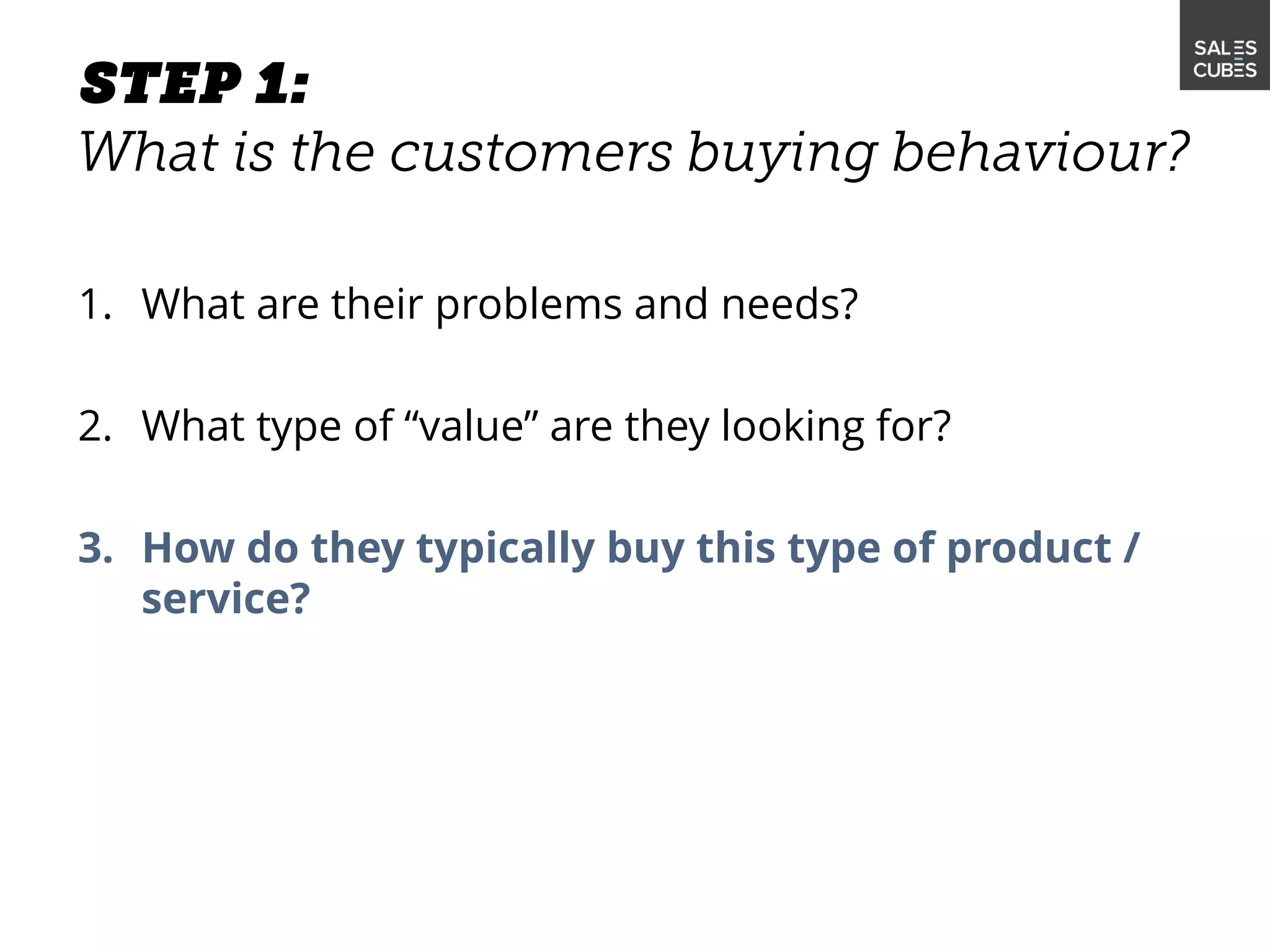 1. What are their problems and needs?
2. What type of “value” are they looking for?
3. How do they typically buy this type of product /
service?
 