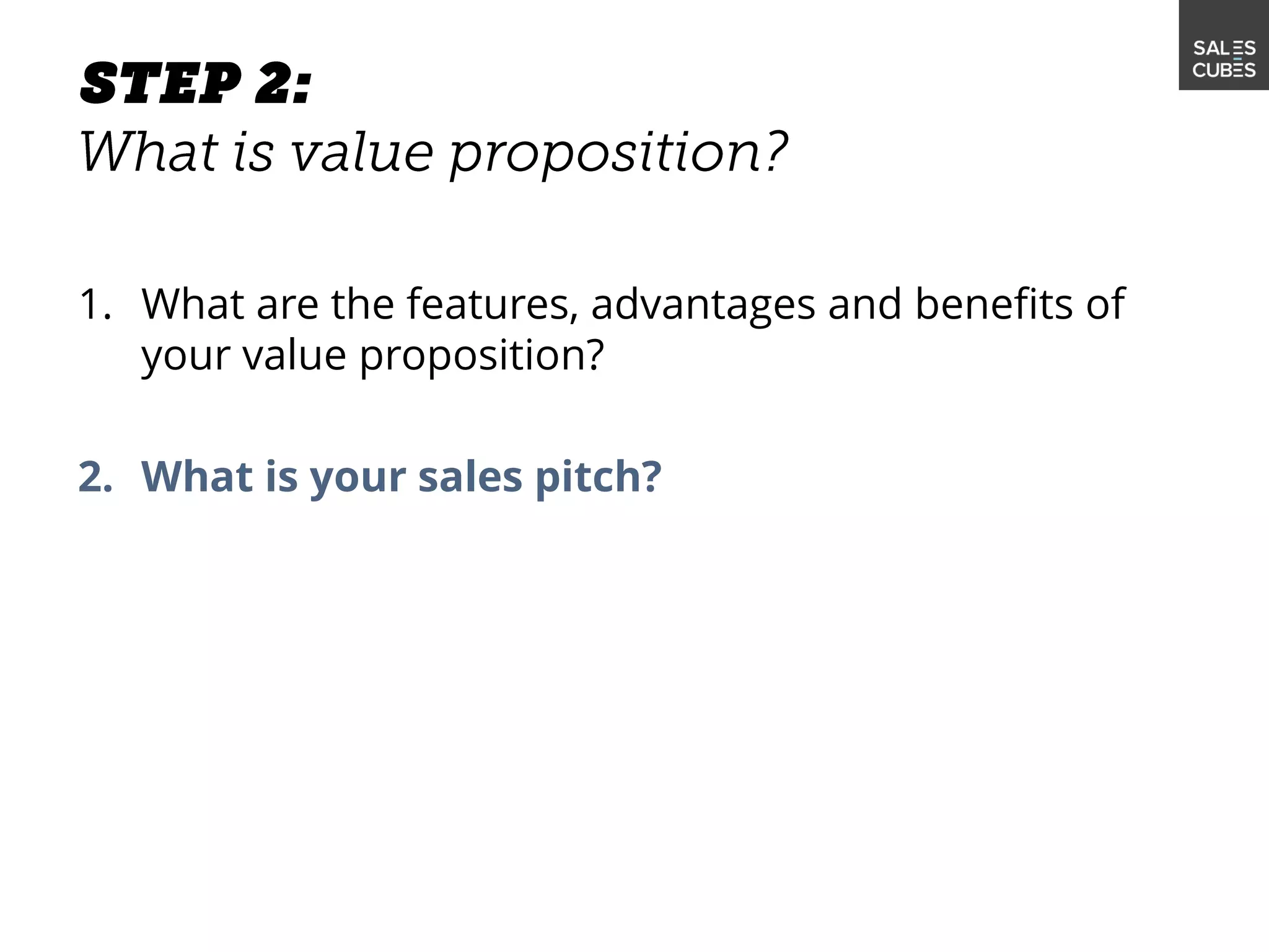 1. What are the features, advantages and benefits of
your value proposition?
2. What is your sales pitch?
 