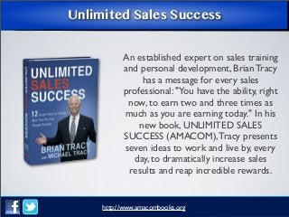 Unlimited Sales Success
An established expert on sales training
and personal development, Brian Tracy
has a message for every sales
professional: "You have the ability, right
now, to earn two and three times as
much as you are earning today." In his
new book, UNLIMITED SALES
SUCCESS (AMACOM), Tracy presents
seven ideas to work and live by, every
day, to dramatically increase sales
results and reap incredible rewards.

http://www.amacombooks.org

 