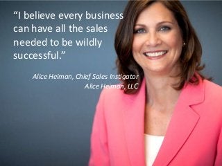 “I believe every business
can have all the sales
needed to be wildly
successful.”
Alice Heiman, Chief Sales Instigator
Alice Heiman, LLC

 