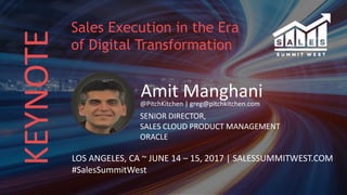 KEYNOTE
Amit Manghani@PitchKitchen | greg@pitchkitchen.com
SENIOR DIRECTOR,
SALES CLOUD PRODUCT MANAGEMENT
ORACLE
LOS ANGELES, CA ~ JUNE 14 – 15, 2017 | SALESSUMMITWEST.COM
#SalesSummitWest
Sales Execution in the Era
of Digital Transformation
 
