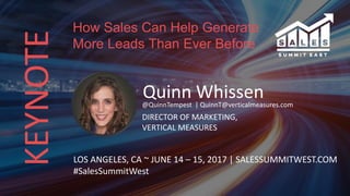 KEYNOTE
Quinn Whissen@QuinnTempest | QuinnT@verticalmeasures.com
DIRECTOR OF MARKETING,
VERTICAL MEASURES
LOS ANGELES, CA ~ JUNE 14 – 15, 2017 | SALESSUMMITWEST.COM
#SalesSummitWest
How Sales Can Help Generate
More Leads Than Ever Before
 