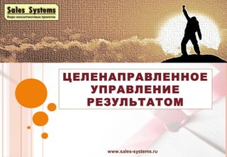 ЦЕЛЕНАПРАВЛЕННОЕ
УПРАВЛЕНИЕ
РЕЗУЛЬТАТОМ
www.sales-systems.ru
 