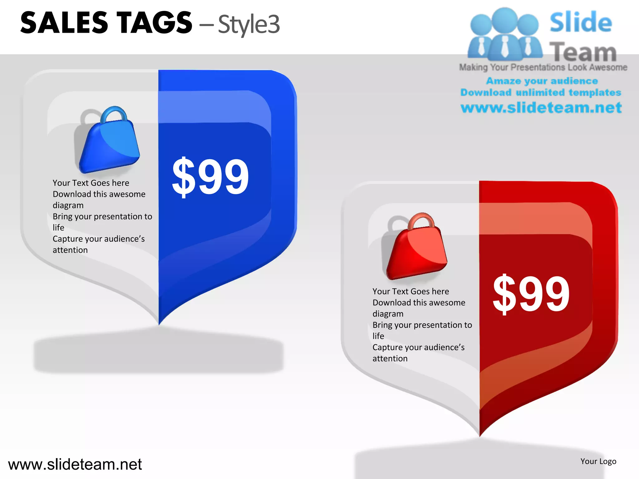SALES TAGS – Style3



     Your Text Goes here
     Download this awesome
     diagram
                                  $99
     Bring your presentation to
     life
     Capture your audience’s
     attention



                                        Your Text Goes here
                                        Download this awesome
                                        diagram
                                        Bring your presentation to
                                                                     $99
                                        life
                                        Capture your audience’s
                                        attention




www.slideteam.net                                                          Your Logo
 