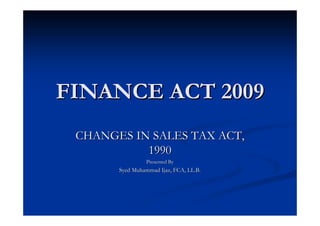 FINANCE ACT 2009
 CHANGES IN SALES TAX ACT,
           1990
                Presented By
       Syed Muhammad Ijaz, FCA, LL.B.
 