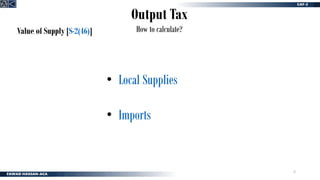 12
Output Tax
How to calculate?
Value of Supply [S-2(46)]
• Local Supplies
• Imports
 